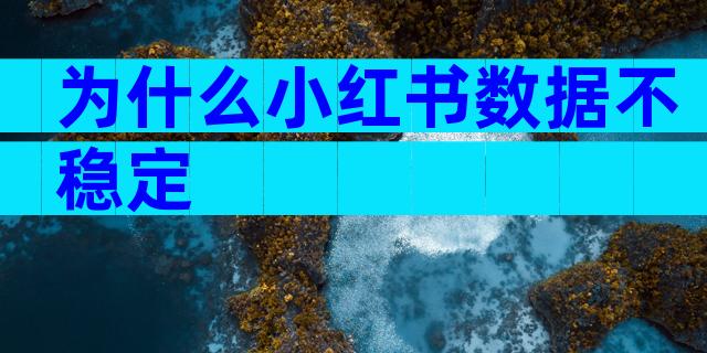 为什么小红书数据不稳定