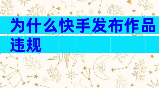 为什么快手发布作品违规