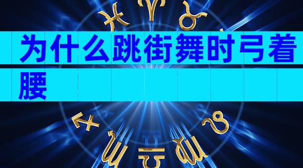 为什么跳街舞时弓着腰