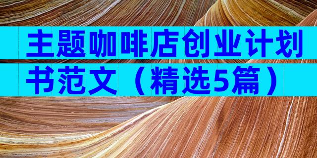 主题咖啡店创业计划书范文（精选5篇）