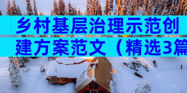 乡村基层治理示范创建方案范文（精选3篇）