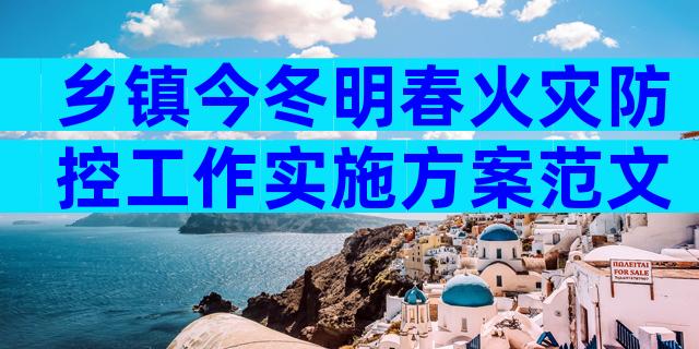 乡镇今冬明春火灾防控工作实施方案范文（通用30篇）