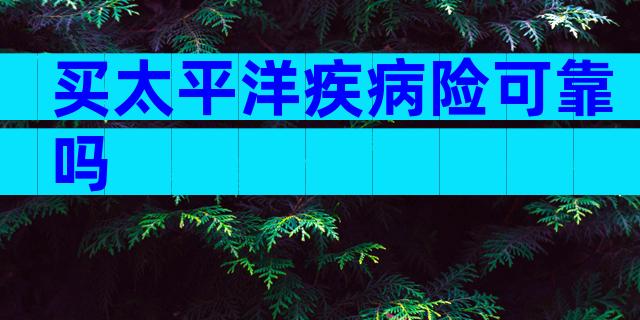 买太平洋疾病险可靠吗
