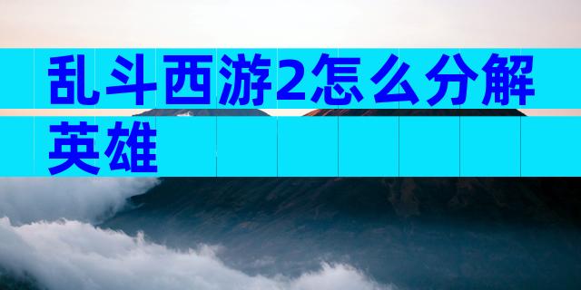 乱斗西游2怎么分解英雄