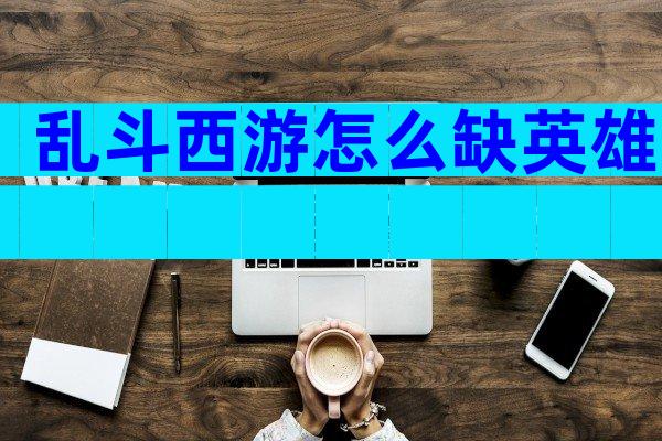 乱斗西游怎么缺英雄