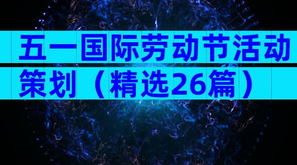 五一国际劳动节活动策划（精选26篇）