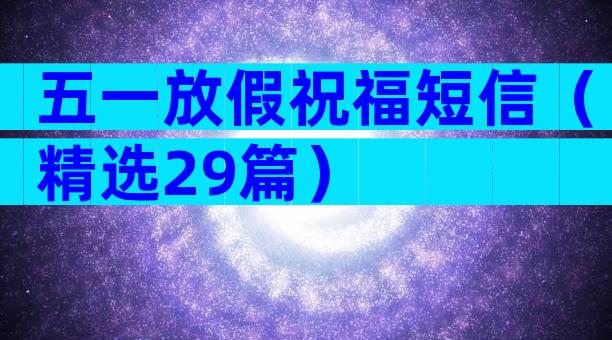 五一放假祝福短信（精选29篇）