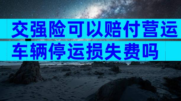 交强险可以赔付营运车辆停运损失费吗
