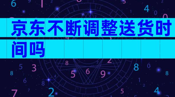 京东不断调整送货时间吗