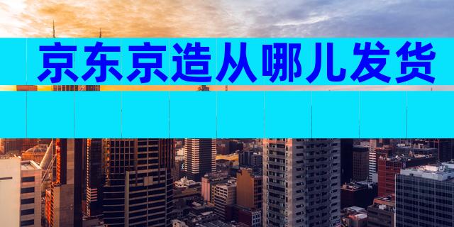 京东京造从哪儿发货