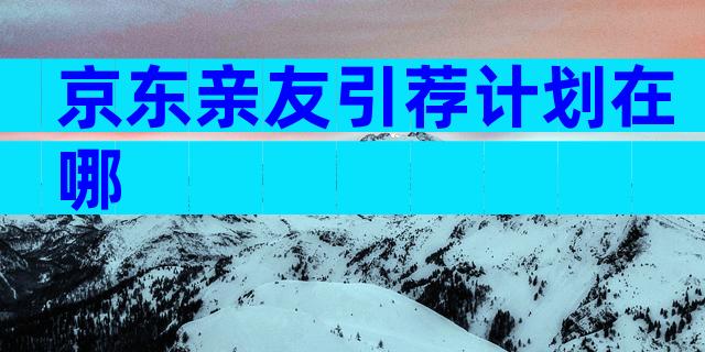 京东亲友引荐计划在哪