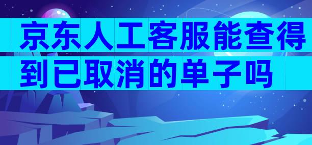 京东人工客服能查得到已取消的单子吗