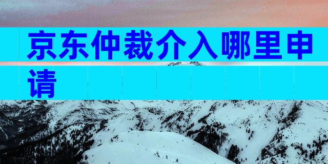 京东仲裁介入哪里申请