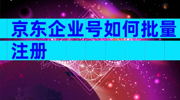 京东企业号如何批量注册
