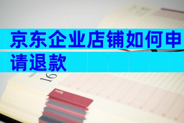 京东企业店铺如何申请退款