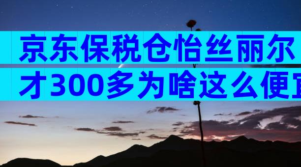 京东保税仓怡丝丽尔才300多为啥这么便宜