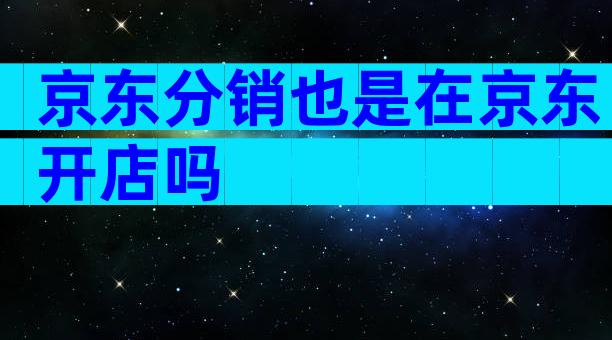 京东分销也是在京东开店吗