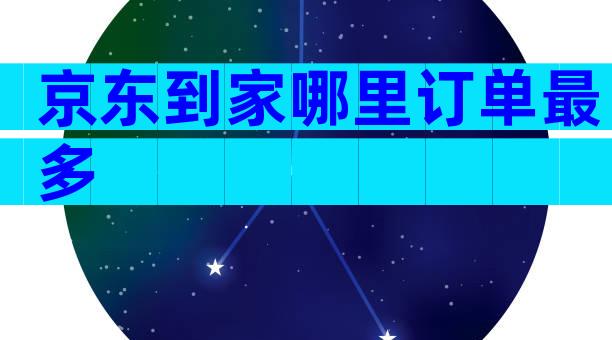 京东到家哪里订单最多