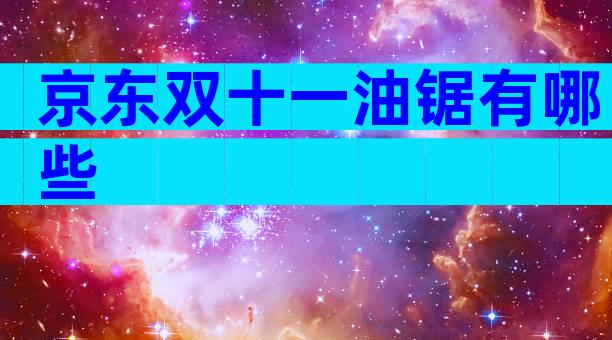 京东双十一油锯有哪些