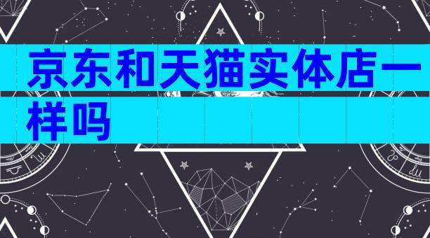 京东和天猫实体店一样吗