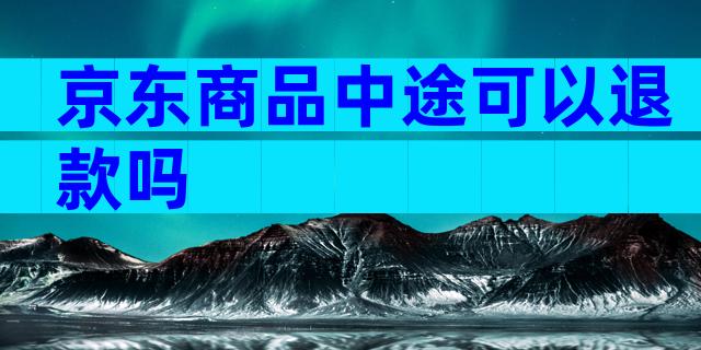 京东商品中途可以退款吗