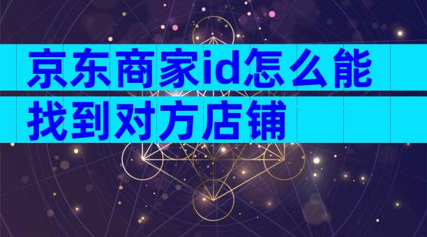 京东商家id怎么能找到对方店铺