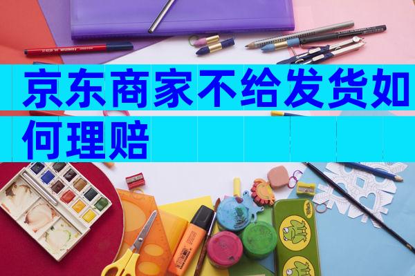 京东商家不给发货如何理赔