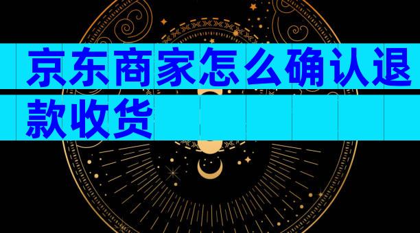 京东商家怎么确认退款收货