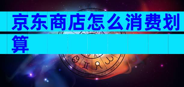 京东商店怎么消费划算