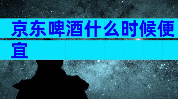 京东啤酒什么时候便宜