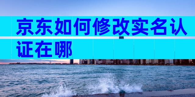京东如何修改实名认证在哪