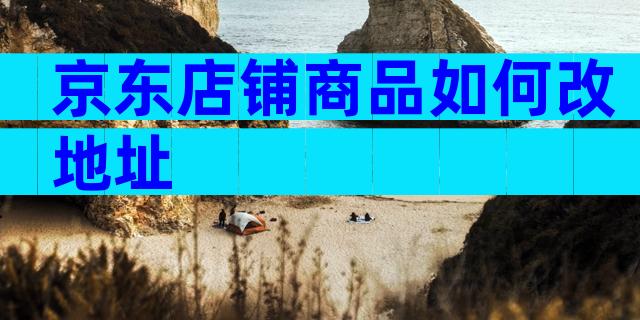 京东店铺商品如何改地址