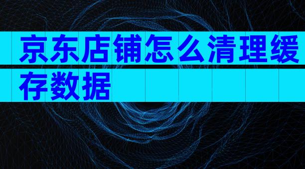 京东店铺怎么清理缓存数据