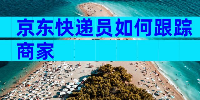 京东快递员如何跟踪商家
