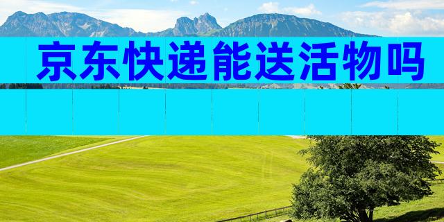 京东快递能送活物吗