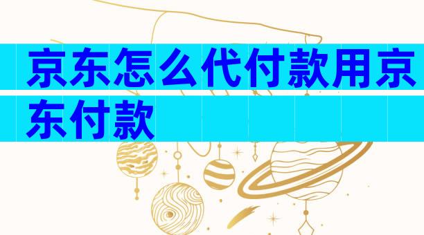 京东怎么代付款用京东付款