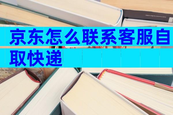 京东怎么联系客服自取快递