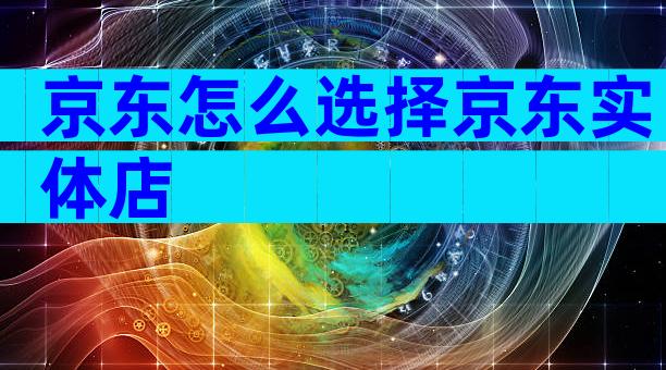 京东怎么选择京东实体店