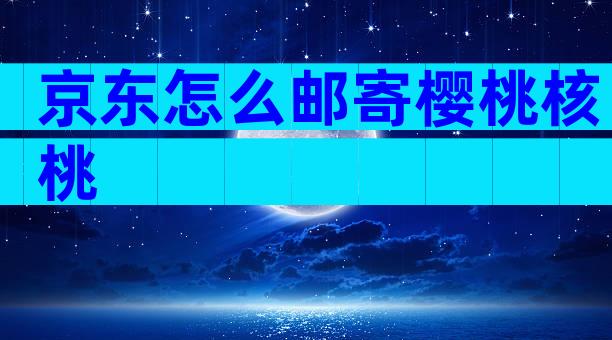 京东怎么邮寄樱桃核桃