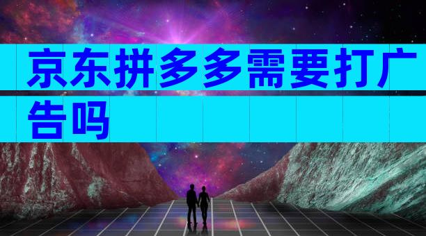 京东拼多多需要打广告吗