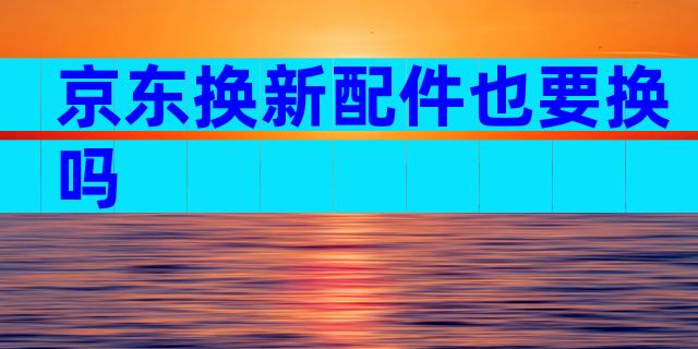 京东换新配件也要换吗