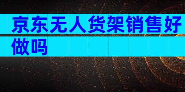 京东无人货架销售好做吗