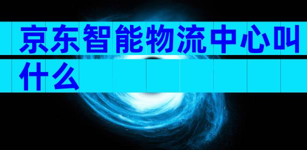 京东智能物流中心叫什么