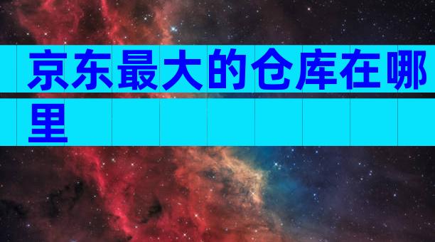 京东最大的仓库在哪里