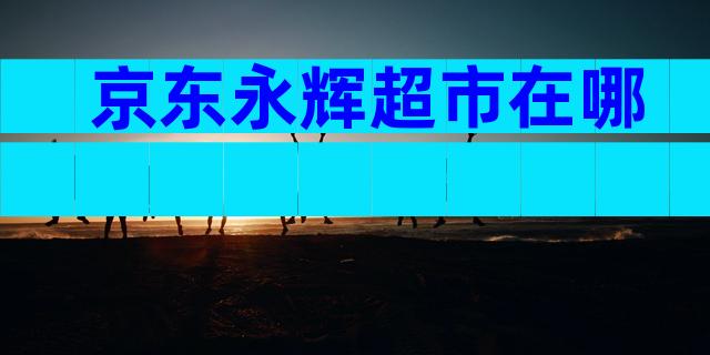 京东永辉超市在哪