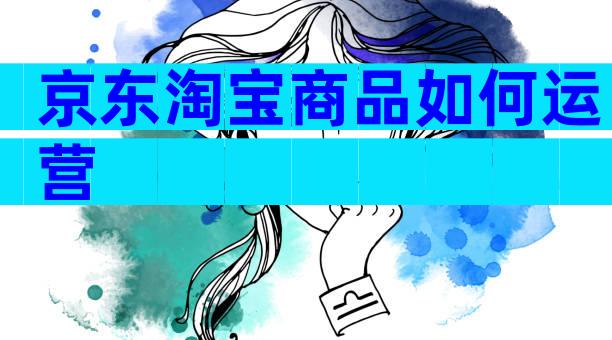 京东淘宝商品如何运营