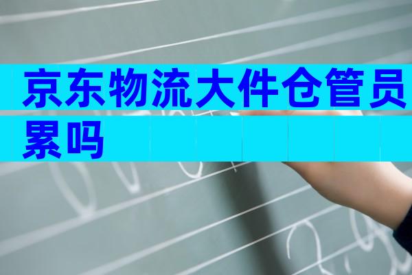 京东物流大件仓管员累吗