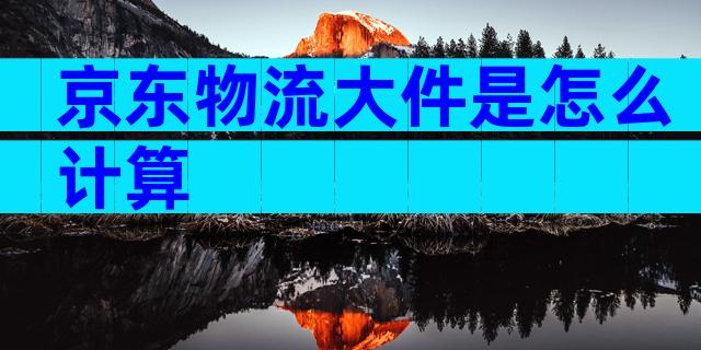 京东物流大件是怎么计算