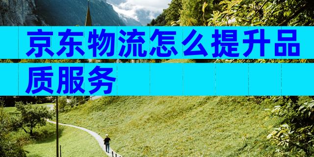 京东物流怎么提升品质服务