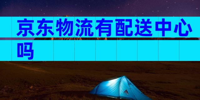 京东物流有配送中心吗